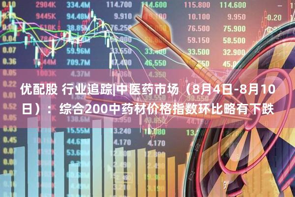 优配股 行业追踪|中医药市场（8月4日-8月10日）：综合200中药材价格指数环比略有下跌