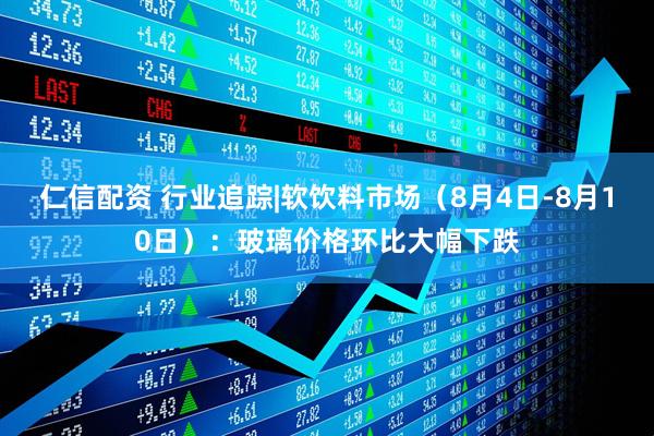 仁信配资 行业追踪|软饮料市场（8月4日-8月10日）：玻璃价格环比大幅下跌