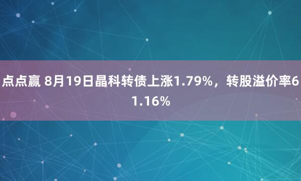 点点赢 8月19日晶科转债上涨1.79%，转股溢价率61.16%