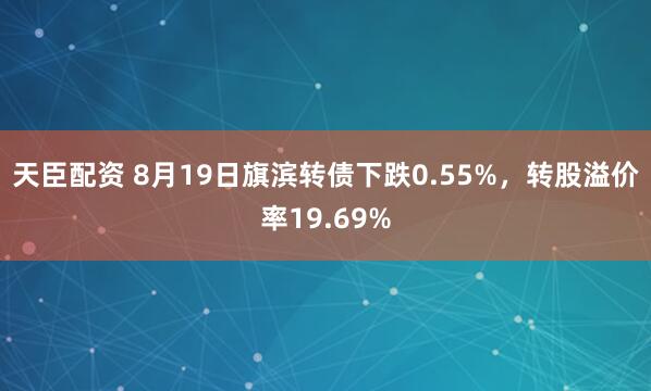 天臣配资 8月19日旗滨转债下跌0.55%，转股溢价率19.69%