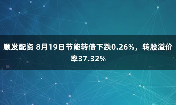 顺发配资 8月19日节能转债下跌0.26%，转股溢价率37.32%