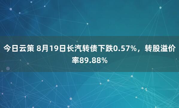 今日云策 8月19日长汽转债下跌0.57%，转股溢价率89.88%