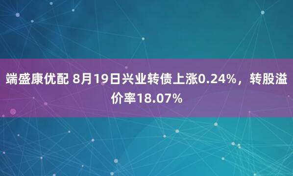 端盛康优配 8月19日兴业转债上涨0.24%，转股溢价率18.07%