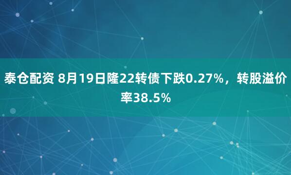 泰仓配资 8月19日隆22转债下跌0.27%，转股溢价率38.5%