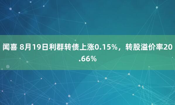 闻喜 8月19日利群转债上涨0.15%，转股溢价率20.66%