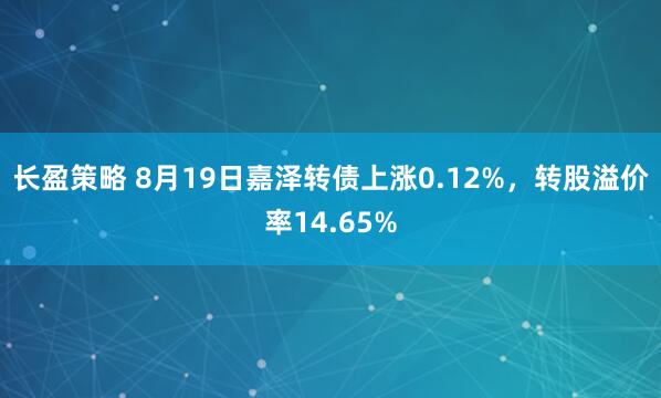 长盈策略 8月19日嘉泽转债上涨0.12%，转股溢价率14.65%