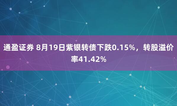 通盈证券 8月19日紫银转债下跌0.15%，转股溢价率41.42%