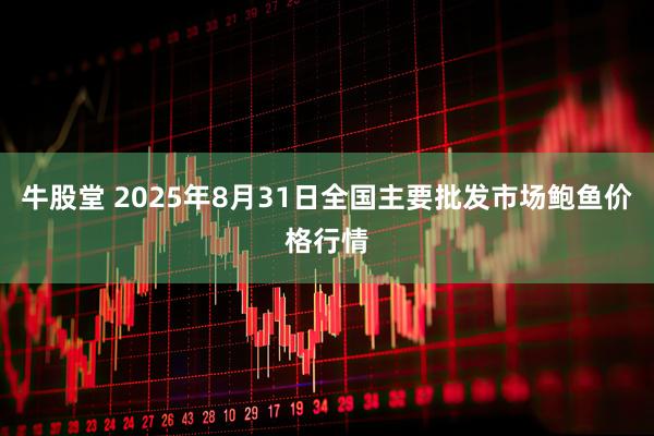 牛股堂 2025年8月31日全国主要批发市场鲍鱼价格行情