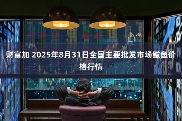 财富加 2025年8月31日全国主要批发市场鲅鱼价格行情