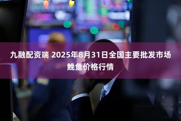 九融配资端 2025年8月31日全国主要批发市场鮸鱼价格行情