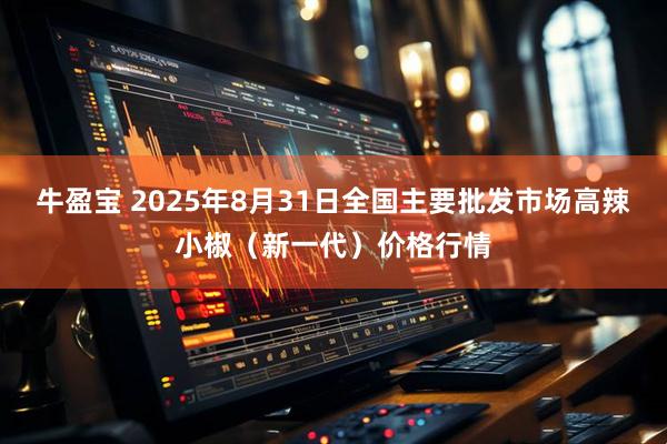 牛盈宝 2025年8月31日全国主要批发市场高辣小椒（新一代）价格行情