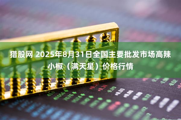 猎股网 2025年8月31日全国主要批发市场高辣小椒（满天星）价格行情