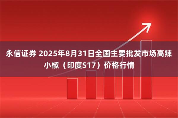 永信证券 2025年8月31日全国主要批发市场高辣小椒（印度S17）价格行情