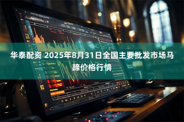 华泰配资 2025年8月31日全国主要批发市场马蹄价格行情