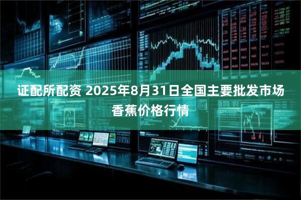 证配所配资 2025年8月31日全国主要批发市场香蕉价格行情