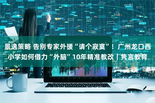 景逸策略 告别专家外援“请个寂寞”！广州龙口西小学如何借力“外脑”10年精准教改｜隽言教育