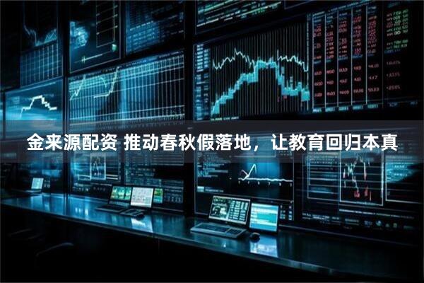 金来源配资 推动春秋假落地，让教育回归本真
