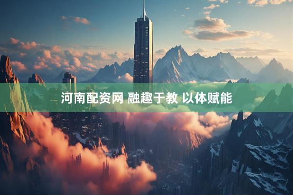 河南配资网 融趣于教 以体赋能