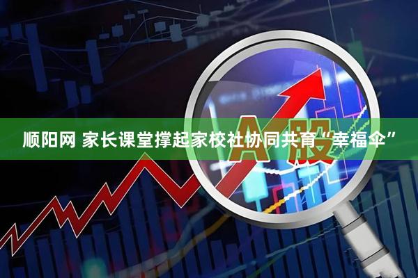 顺阳网 家长课堂撑起家校社协同共育“幸福伞”