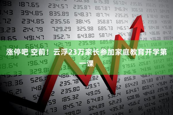 涨停吧 空前！云浮23万家长参加家庭教育开学第一课