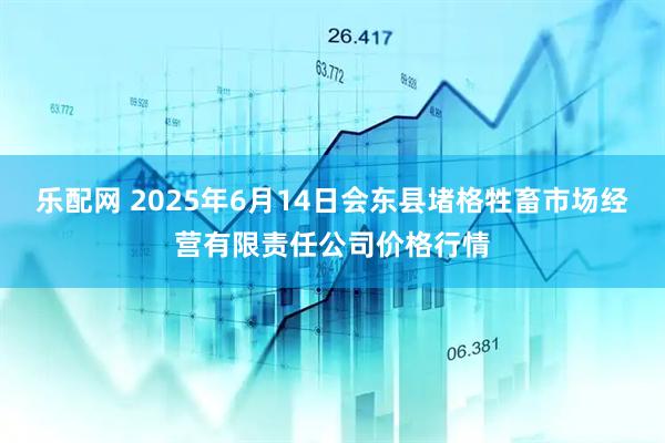 乐配网 2025年6月14日会东县堵格牲畜市场经营有限责任公司价格行情