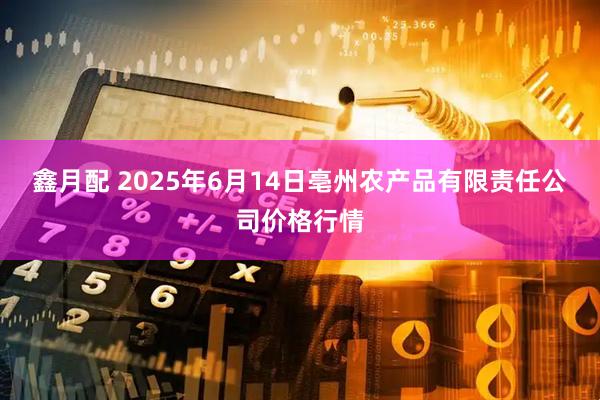 鑫月配 2025年6月14日亳州农产品有限责任公司价格行情