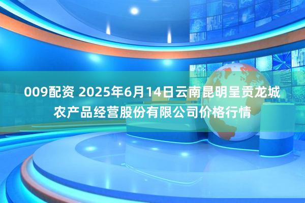 009配资 2025年6月14日云南昆明呈贡龙城农产品经营股份有限公司价格行情