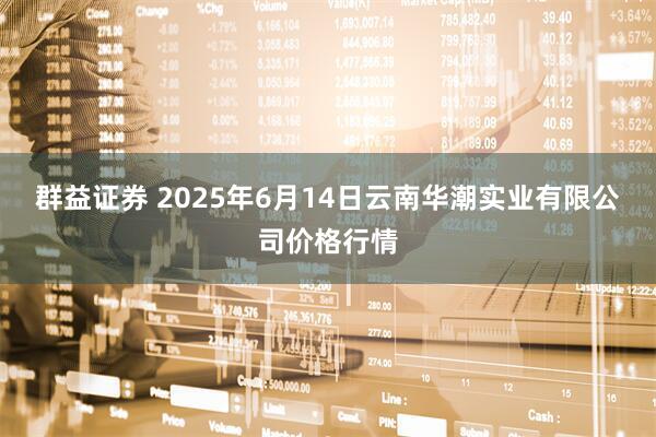 群益证券 2025年6月14日云南华潮实业有限公司价格行情