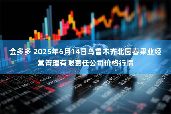 金多多 2025年6月14日乌鲁木齐北园春果业经营管理有限责任公司价格行情