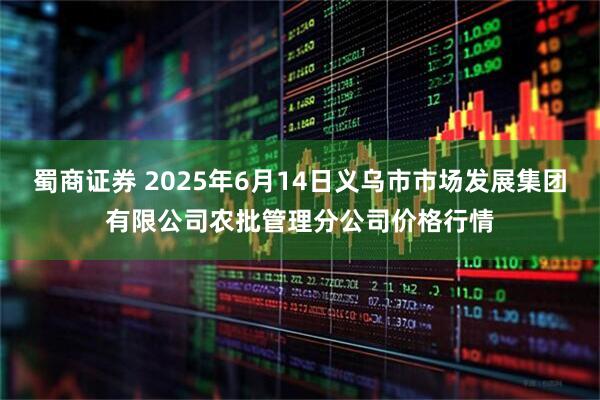 蜀商证券 2025年6月14日义乌市市场发展集团有限公司农批管理分公司价格行情