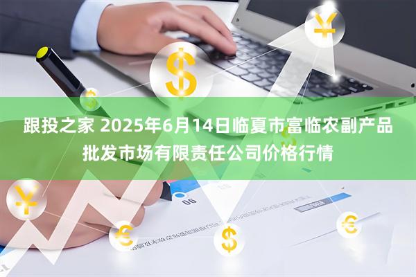 跟投之家 2025年6月14日临夏市富临农副产品批发市场有限责任公司价格行情